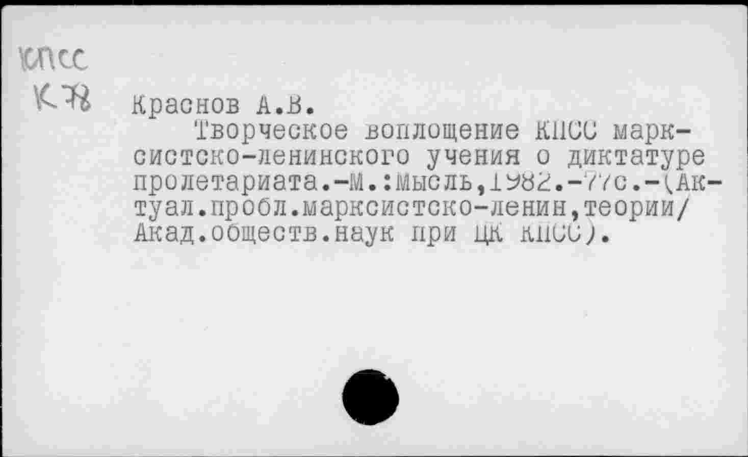 ﻿ЮПСС
'^-■Н Краснов А.В.
Творческое воплощение КПСС марксистско-ленинского учения о диктатуре пролетариата. -М.:мыс ль,1ж.-77с.-<Акту ал.проол.марксистско-ленин,теории/ Акад.обществ.наук при цк кпии).